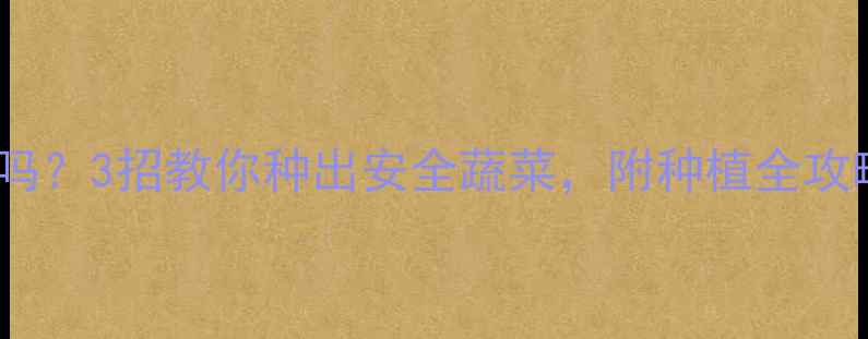 图片 芥蓝菜农药残留多吗？3招教你种出安全蔬菜，附种植全攻略（附检测方法）1