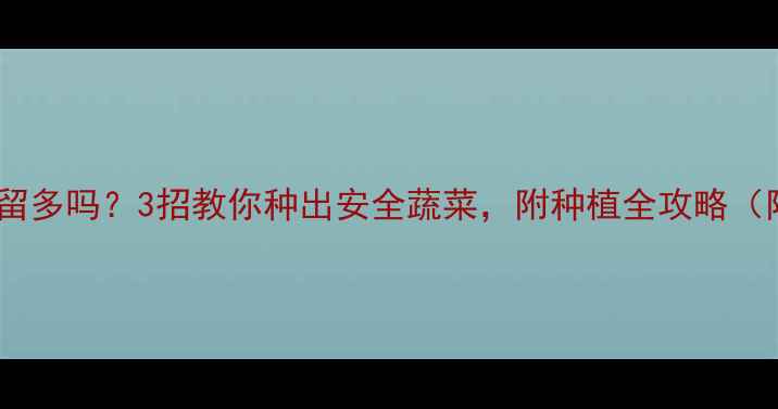 图片 芥蓝菜农药残留多吗？3招教你种出安全蔬菜，附种植全攻略（附检测方法）2