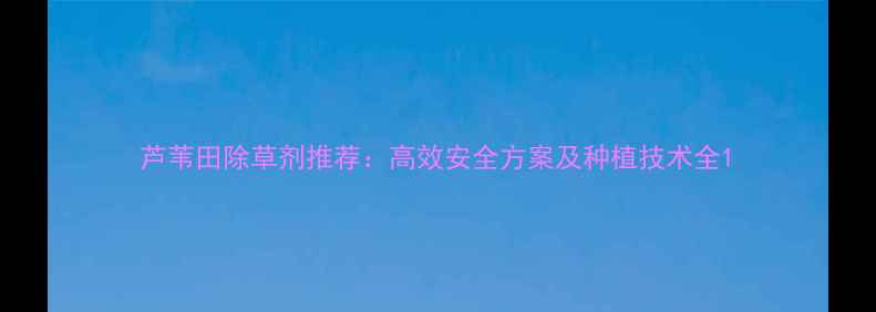 图片 芦苇田除草剂推荐：高效安全方案及种植技术全1