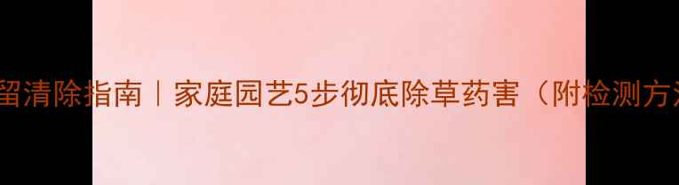 图片 花土除草剂残留清除指南｜家庭园艺5步彻底除草药害（附检测方法+养护技巧）