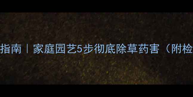 图片 花土除草剂残留清除指南｜家庭园艺5步彻底除草药害（附检测方法+养护技巧）1