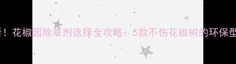图片 花椒种植户必看！花椒园除草剂选择全攻略：5款不伤花椒树的环保型农药使用指南1