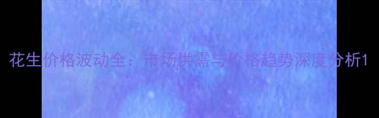 图片 花生价格波动全：市场供需与价格趋势深度分析1