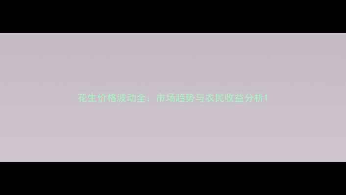 图片 花生价格波动全：市场趋势与农民收益分析1