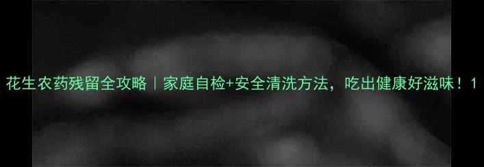 图片 花生农药残留全攻略｜家庭自检+安全清洗方法，吃出健康好滋味！1