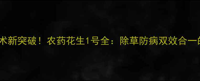 图片 花生增产技术新突破！农药花生1号全：除草防病双效合一的种植方案1