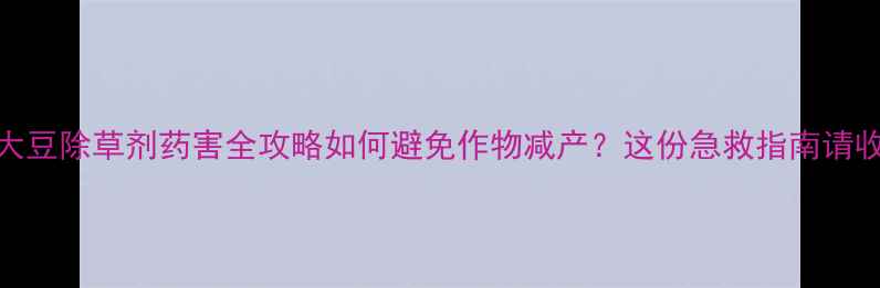 图片 花生大豆除草剂药害全攻略如何避免作物减产？这份急救指南请收好！