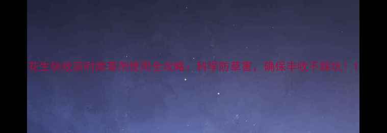 图片 花生快收获时除草剂使用全攻略：科学防草害，确保丰收不踩坑！1