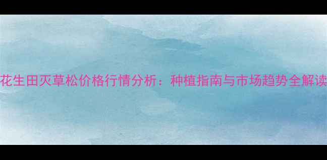 图片 花生田灭草松价格行情分析：种植指南与市场趋势全解读
