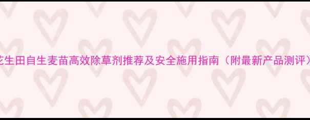 图片 花生田自生麦苗高效除草剂推荐及安全施用指南（附最新产品测评）