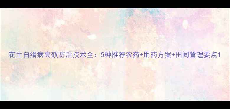 图片 花生白绢病高效防治技术全：5种推荐农药+用药方案+田间管理要点1