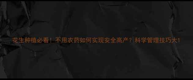 图片 花生种植必看！不用农药如何实现安全高产？科学管理技巧大1