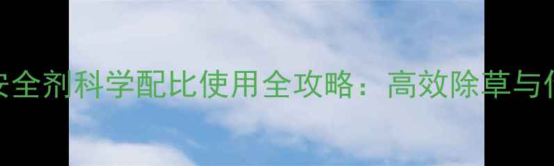 图片 花生除草剂与安全剂科学配比使用全攻略：高效除草与作物保护双丰收