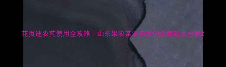 图片 花页迪农药使用全攻略｜山东果农亲测有效的杀菌防虫方案2