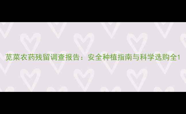 图片 苋菜农药残留调查报告：安全种植指南与科学选购全1