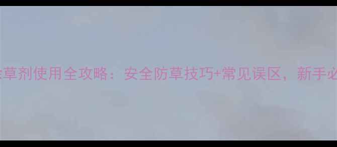 图片 苋菜除草剂使用全攻略：安全防草技巧+常见误区，新手必看！2