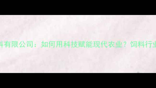 图片 苏州绿赛饲料有限公司：如何用科技赋能现代农业？饲料行业创新趋势全