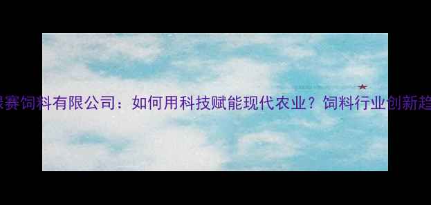 图片 苏州绿赛饲料有限公司：如何用科技赋能现代农业？饲料行业创新趋势全2