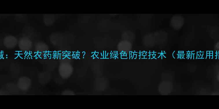 图片 苦参碱：天然农药新突破？农业绿色防控技术（最新应用指南）
