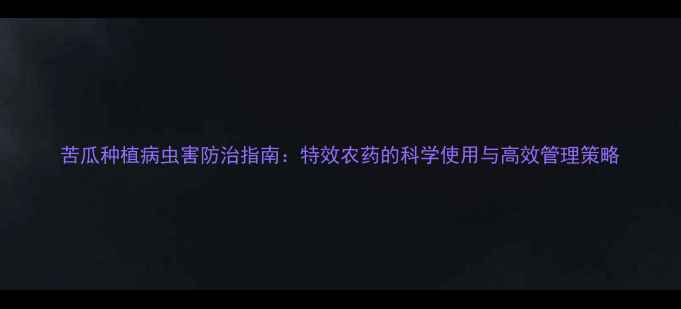 图片 苦瓜种植病虫害防治指南：特效农药的科学使用与高效管理策略