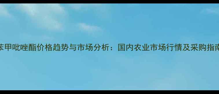 图片 苯甲吡唑酯价格趋势与市场分析：国内农业市场行情及采购指南