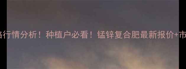 图片 苯甲锰锌价格行情分析！种植户必看！锰锌复合肥最新报价+市场趋势解读2