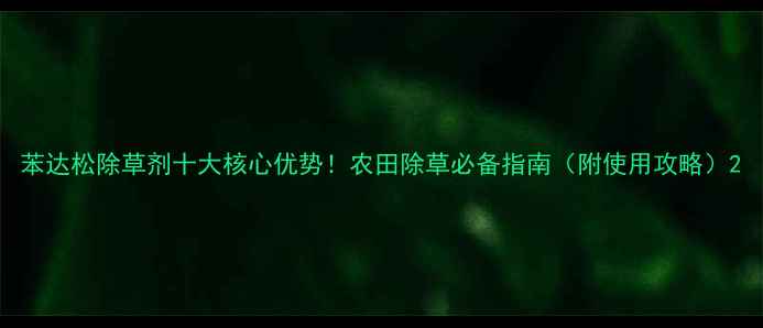 图片 苯达松除草剂十大核心优势！农田除草必备指南（附使用攻略）2