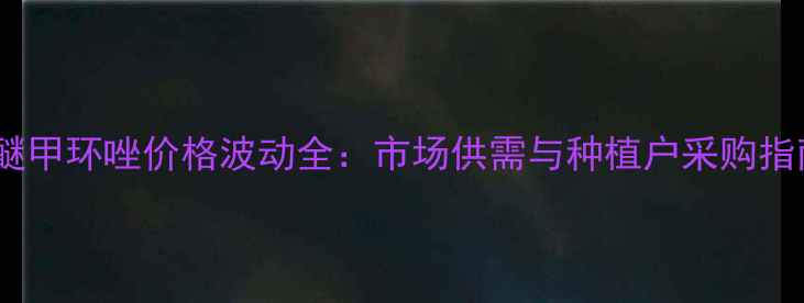 图片 苯醚甲环唑价格波动全：市场供需与种植户采购指南1