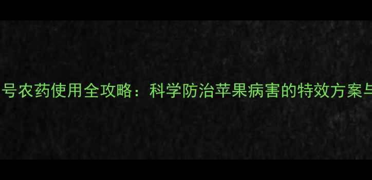 图片 苹果病毒2号农药使用全攻略：科学防治苹果病害的特效方案与操作指南