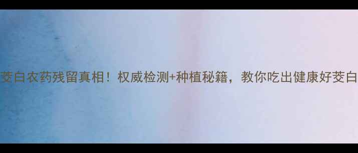 图片 茭白农药残留真相！权威检测+种植秘籍，教你吃出健康好茭白