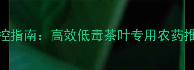 图片 茶园病虫害绿色防控指南：高效低毒茶叶专用农药推荐与科学管理方案