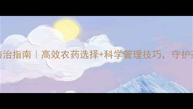 图片 茶小绿叶蝉防治指南｜高效农药选择+科学管理技巧，守护茶园健康生长