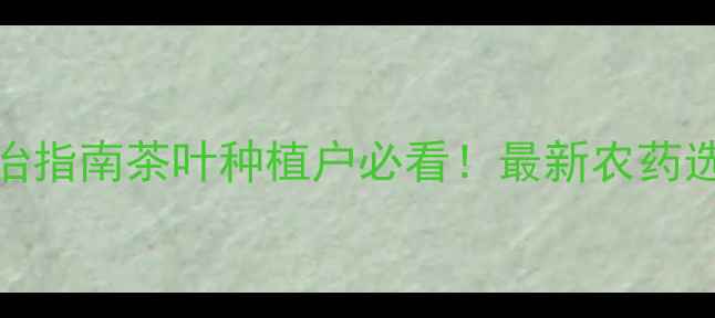 图片 茶饼病农药推荐+防治指南茶叶种植户必看！最新农药选择+全流程管理攻略