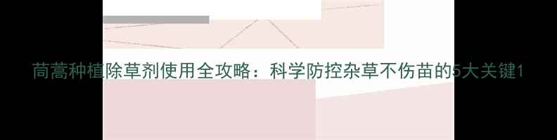 图片 茼蒿种植除草剂使用全攻略：科学防控杂草不伤苗的5大关键1