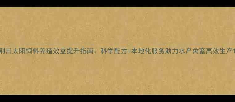 图片 荆州太阳饲料养殖效益提升指南：科学配方+本地化服务助力水产禽畜高效生产1