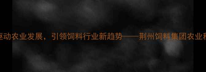 图片 荆州饲料集团：创新驱动农业发展，引领饲料行业新趋势——荆州饲料集团农业科技与可持续发展报告