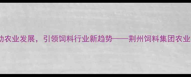 图片 荆州饲料集团：创新驱动农业发展，引领饲料行业新趋势——荆州饲料集团农业科技与可持续发展报告1