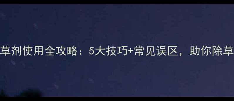图片 草安膦除草剂使用全攻略：5大技巧+常见误区，助你除草又安全！