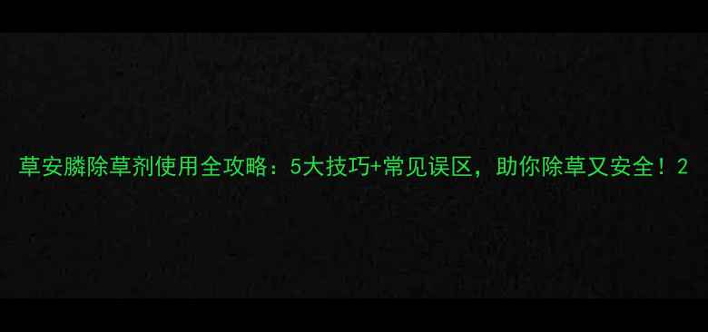 图片 草安膦除草剂使用全攻略：5大技巧+常见误区，助你除草又安全！2