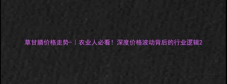 图片 草甘膦价格走势-｜农业人必看！深度价格波动背后的行业逻辑2