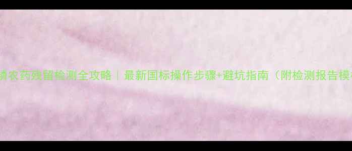 图片 草甘膦农药残留检测全攻略｜最新国标操作步骤+避坑指南（附检测报告模板）1