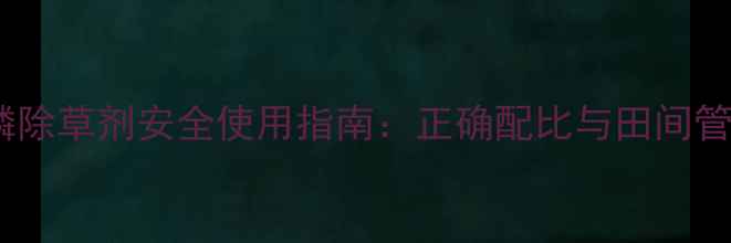 图片 草甘膦除草剂安全使用指南：正确配比与田间管理全2