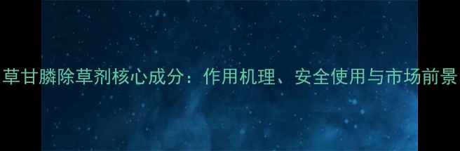 图片 草甘膦除草剂核心成分：作用机理、安全使用与市场前景