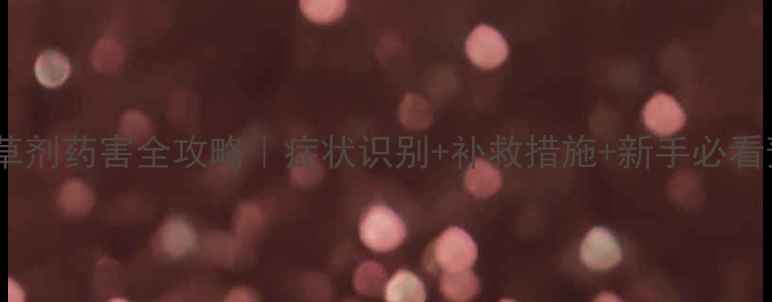 图片 草甘膦除草剂药害全攻略｜症状识别+补救措施+新手必看预防指南2