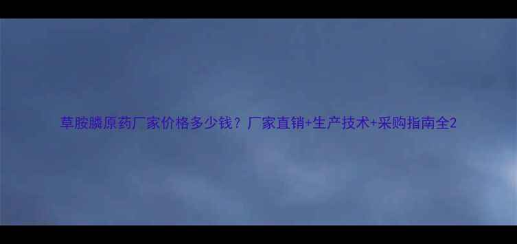图片 草胺膦原药厂家价格多少钱？厂家直销+生产技术+采购指南全2
