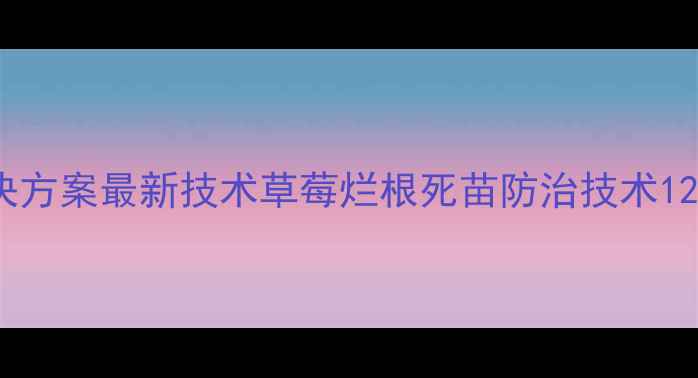 图片 草莓烂根死苗专业解决方案最新技术草莓烂根死苗防治技术120元亩（含药肥套餐）