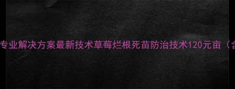图片 草莓烂根死苗专业解决方案最新技术草莓烂根死苗防治技术120元亩（含药肥套餐）1