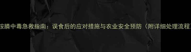 图片 草铵膦中毒急救指南：误食后的应对措施与农业安全预防（附详细处理流程）2