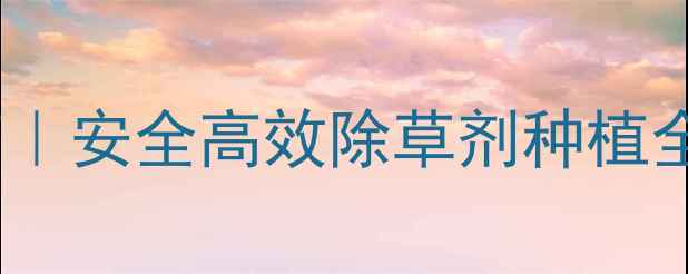 图片 草铵膦最新使用指南｜安全高效除草剂种植全攻略（附配比表）1