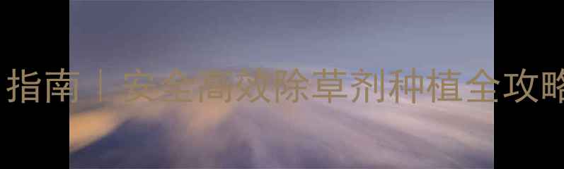 图片 草铵膦最新使用指南｜安全高效除草剂种植全攻略（附配比表）2